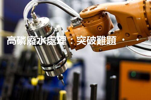 高磷廢水處理：突破難題，開(kāi)啟綠色以后？